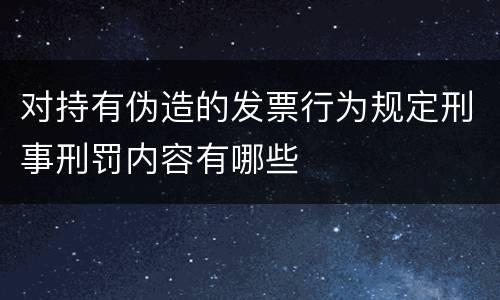 对持有伪造的发票行为规定刑事刑罚内容有哪些