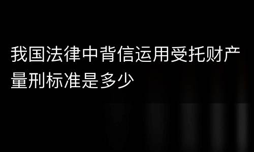 我国法律中背信运用受托财产量刑标准是多少