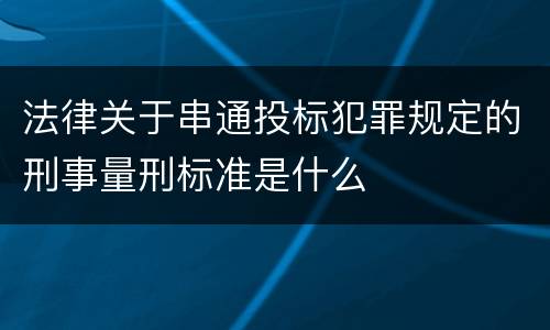 法律关于串通投标犯罪规定的刑事量刑标准是什么