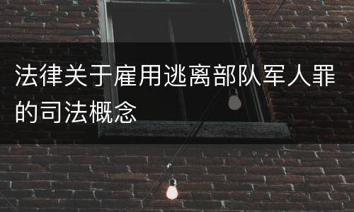 法律关于雇用逃离部队军人罪的司法概念