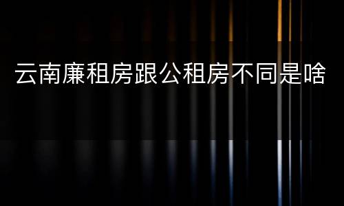 云南廉租房跟公租房不同是啥