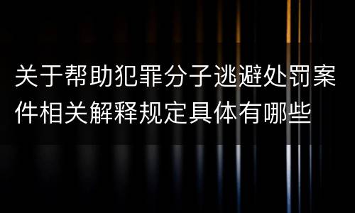 关于帮助犯罪分子逃避处罚案件相关解释规定具体有哪些