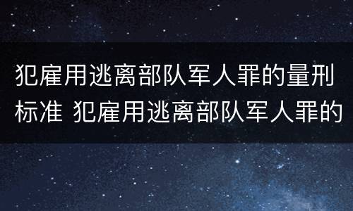 犯雇用逃离部队军人罪的量刑标准 犯雇用逃离部队军人罪的量刑标准是多少