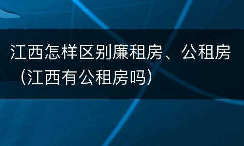 江西怎样区别廉租房、公租房（江西有公租房吗）