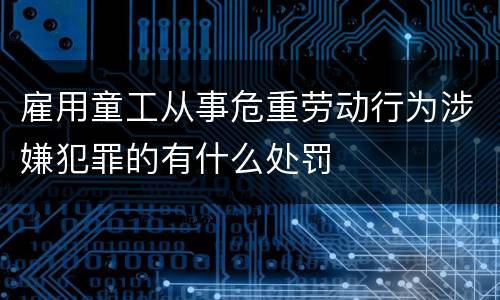 雇用童工从事危重劳动行为涉嫌犯罪的有什么处罚