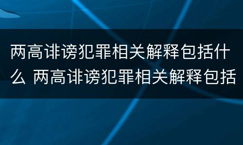 两高诽谤犯罪相关解释包括什么 两高诽谤犯罪相关解释包括什么