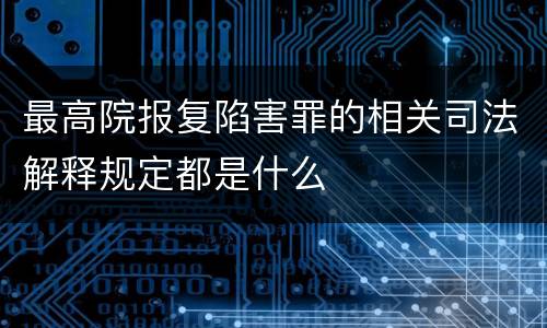 最高院报复陷害罪的相关司法解释规定都是什么