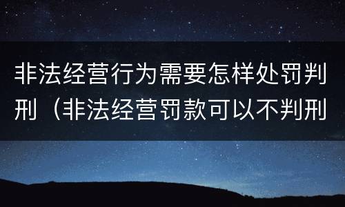 非法经营行为需要怎样处罚判刑（非法经营罚款可以不判刑吗）