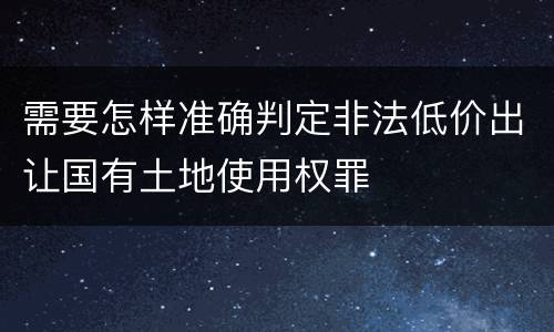 需要怎样准确判定非法低价出让国有土地使用权罪