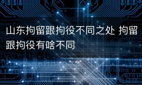山东拘留跟拘役不同之处 拘留跟拘役有啥不同