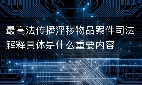 最高法传播淫秽物品案件司法解释具体是什么重要内容