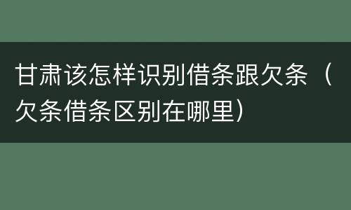 甘肃该怎样识别借条跟欠条（欠条借条区别在哪里）