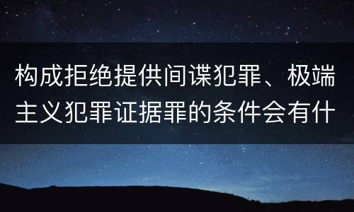 构成拒绝提供间谍犯罪、极端主义犯罪证据罪的条件会有什么