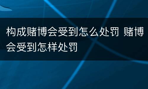 构成赌博会受到怎么处罚 赌博会受到怎样处罚