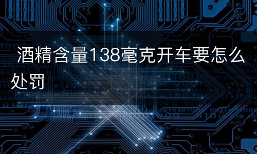  酒精含量138毫克开车要怎么处罚