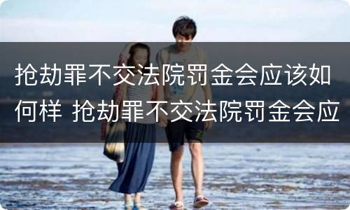 抢劫罪不交法院罚金会应该如何样 抢劫罪不交法院罚金会应该如何样呢