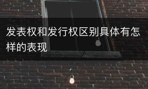 发表权和发行权区别具体有怎样的表现