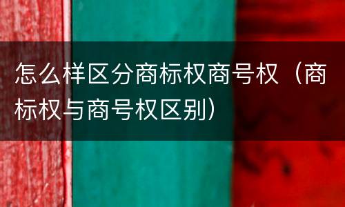 怎么样区分商标权商号权（商标权与商号权区别）