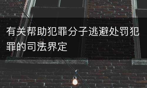 有关帮助犯罪分子逃避处罚犯罪的司法界定