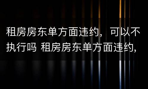 租房房东单方面违约，可以不执行吗 租房房东单方面违约,可以不执行吗