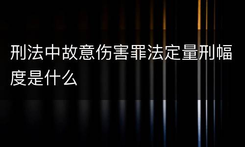 刑法中故意伤害罪法定量刑幅度是什么