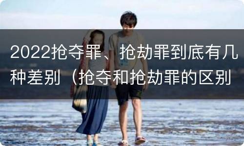 2022抢夺罪、抢劫罪到底有几种差别（抢夺和抢劫罪的区别）