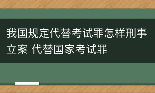 我国规定代替考试罪怎样刑事立案 代替国家考试罪