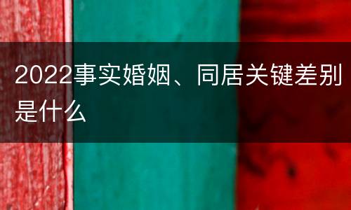 2022事实婚姻、同居关键差别是什么