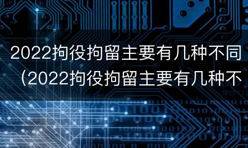 2022拘役拘留主要有几种不同（2022拘役拘留主要有几种不同类型）