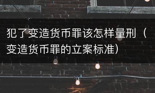 犯了变造货币罪该怎样量刑（变造货币罪的立案标准）