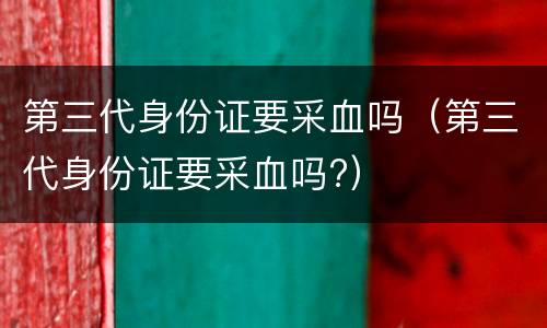 第三代身份证要采血吗（第三代身份证要采血吗?）