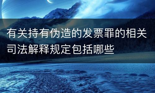 有关持有伪造的发票罪的相关司法解释规定包括哪些