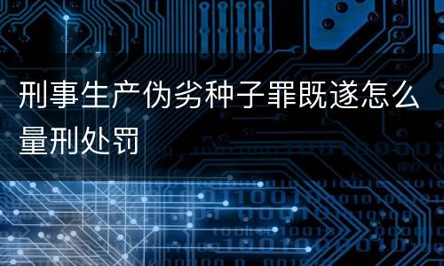 刑事生产伪劣种子罪既遂怎么量刑处罚