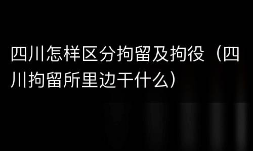 四川怎样区分拘留及拘役（四川拘留所里边干什么）