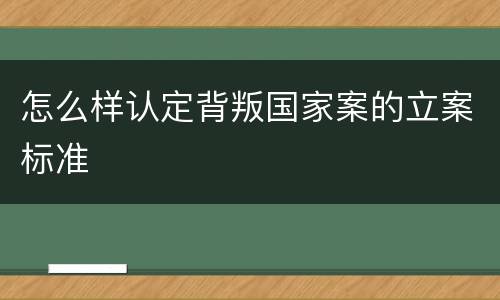 怎么样认定背叛国家案的立案标准