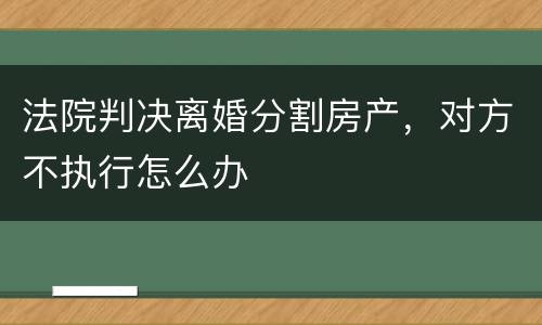 法院判决离婚分割房产，对方不执行怎么办