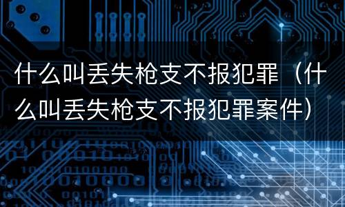 什么叫丢失枪支不报犯罪（什么叫丢失枪支不报犯罪案件）