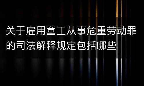 关于雇用童工从事危重劳动罪的司法解释规定包括哪些