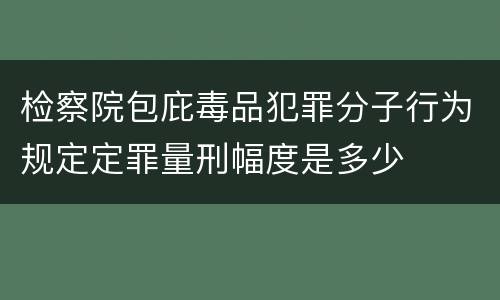 检察院包庇毒品犯罪分子行为规定定罪量刑幅度是多少