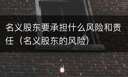 名义股东要承担什么风险和责任（名义股东的风险）