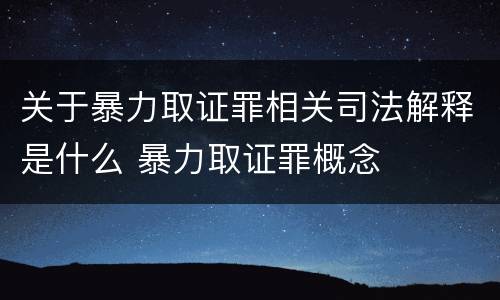 关于暴力取证罪相关司法解释是什么 暴力取证罪概念