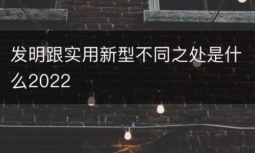 发明跟实用新型不同之处是什么2022