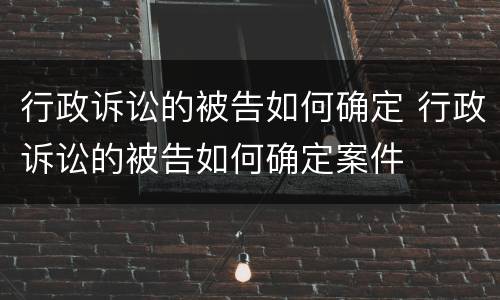 行政诉讼的被告如何确定 行政诉讼的被告如何确定案件