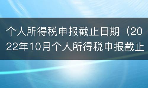 个人所得税申报截止日期（2022年10月个人所得税申报截止日期）
