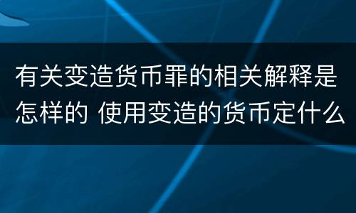 有关变造货币罪的相关解释是怎样的 使用变造的货币定什么罪