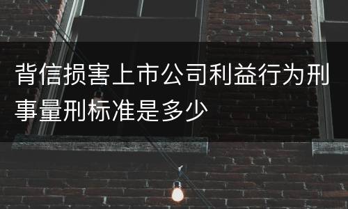 背信损害上市公司利益行为刑事量刑标准是多少