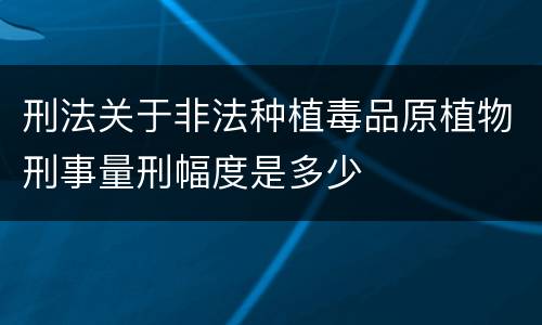 刑法关于非法种植毒品原植物刑事量刑幅度是多少