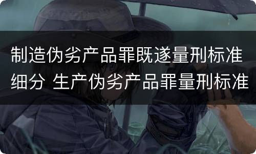 制造伪劣产品罪既遂量刑标准细分 生产伪劣产品罪量刑标准从犯