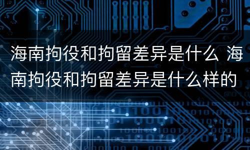 海南拘役和拘留差异是什么 海南拘役和拘留差异是什么样的