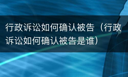 行政诉讼如何确认被告（行政诉讼如何确认被告是谁）